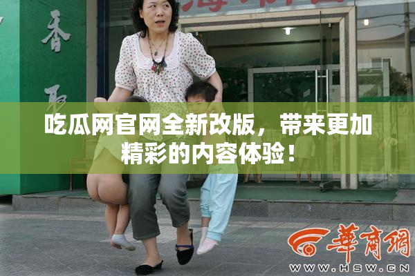 吃瓜网官网全新改版，带来更加精彩的内容体验！