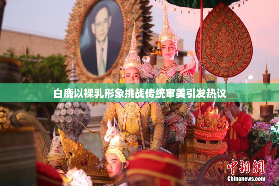 白鹿以裸乳形象挑战传统审美引发热议