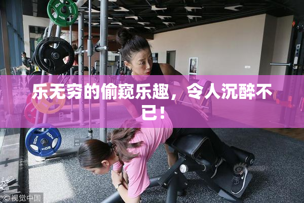 乐无穷的偷窥乐趣，令人沉醉不已！
