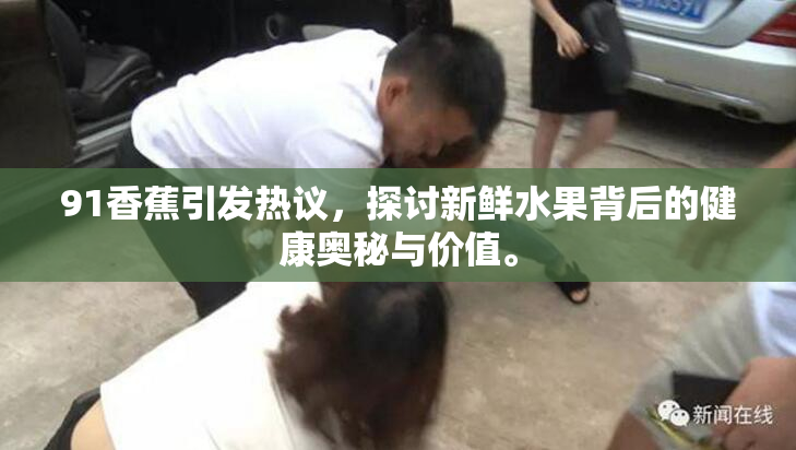 91香蕉引发热议，探讨新鲜水果背后的健康奥秘与价值。