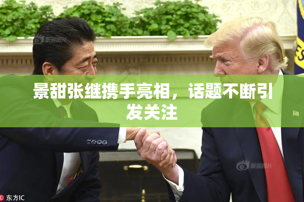景甜张继携手亮相，话题不断引发关注