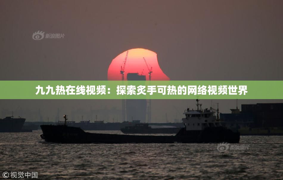 九九热在线视频：探索炙手可热的网络视频世界