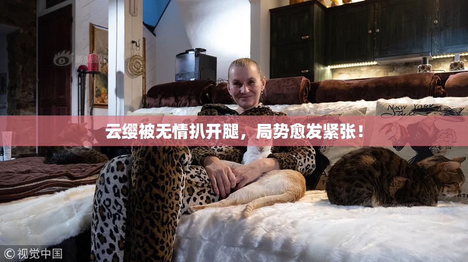 云缨被无情扒开腿，局势愈发紧张！
