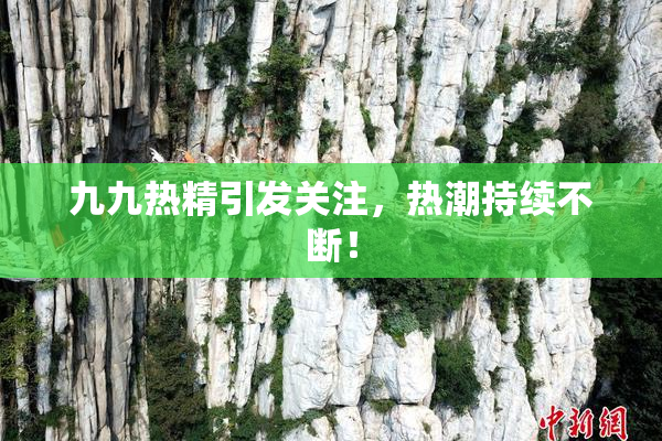九九热精引发关注，热潮持续不断！