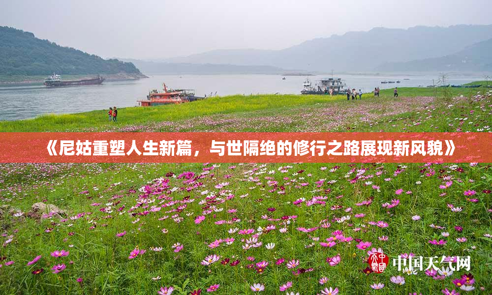 《尼姑重塑人生新篇，与世隔绝的修行之路展现新风貌》