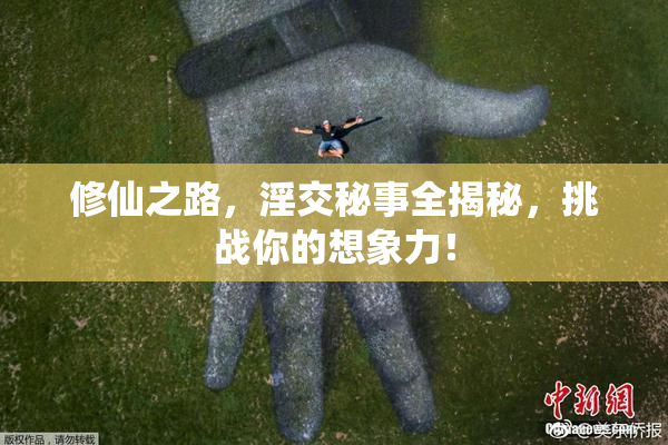 修仙之路，淫交秘事全揭秘，挑战你的想象力！