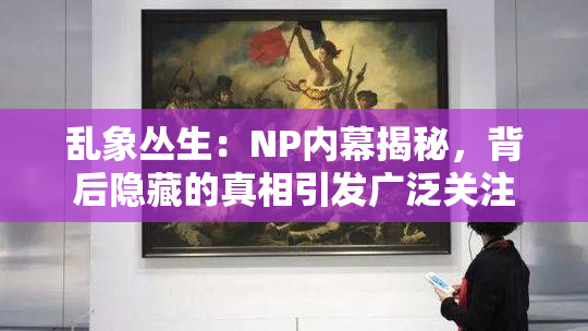 乱象丛生：NP内幕揭秘，背后隐藏的真相引发广泛关注