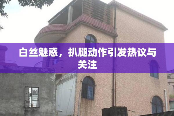 白丝魅惑，扒腿动作引发热议与关注