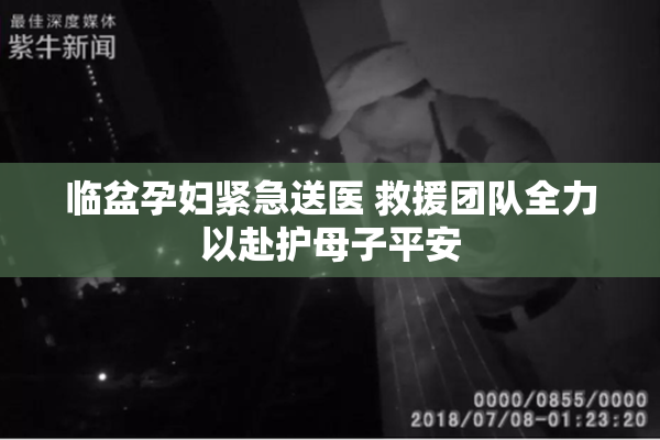 临盆孕妇紧急送医 救援团队全力以赴护母子平安