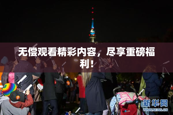 无偿观看精彩内容，尽享重磅福利！