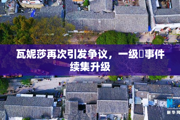 瓦妮莎再次引发争议，一级婬事件续集升级