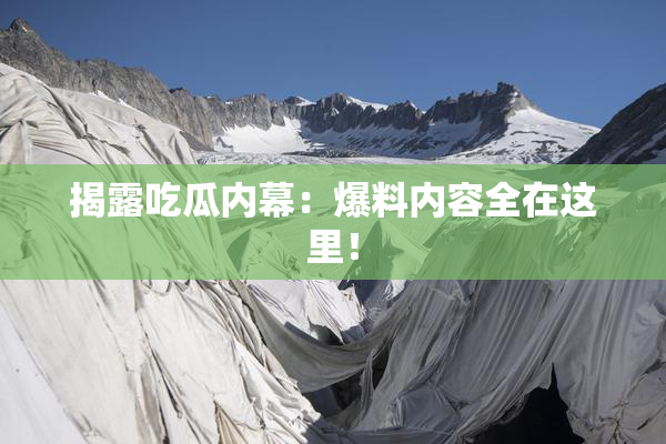 揭露吃瓜内幕：爆料内容全在这里！