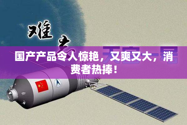 国产产品令人惊艳，又爽又大，消费者热捧！