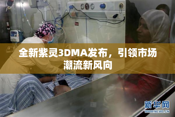 全新紫灵3DMA发布，引领市场潮流新风向
