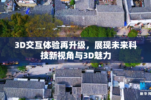 3D交互体验再升级，展现未来科技新视角与3D魅力