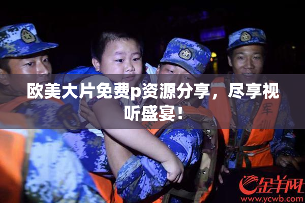 欧美大片免费p资源分享，尽享视听盛宴！