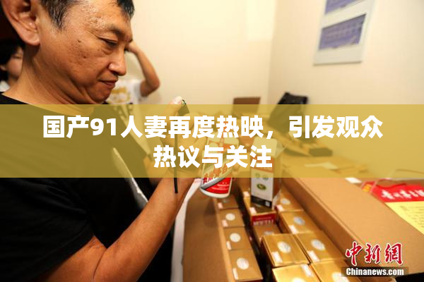 国产91人妻再度热映，引发观众热议与关注