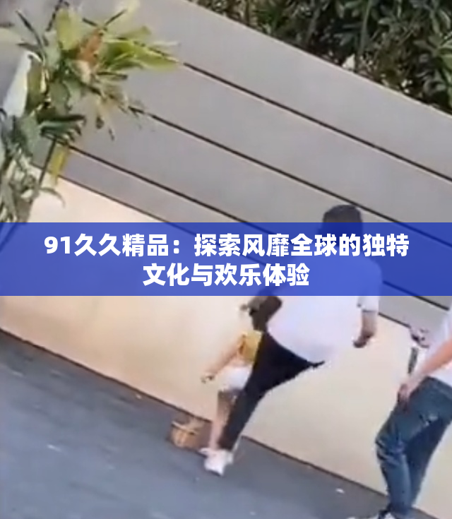 91久久精品：探索风靡全球的独特文化与欢乐体验