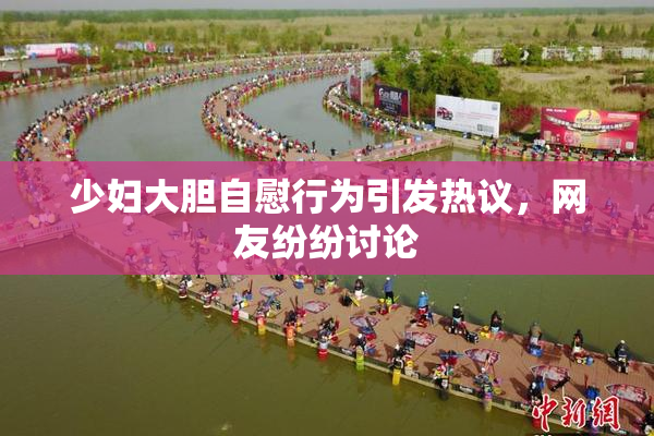 少妇大胆自慰行为引发热议，网友纷纷讨论