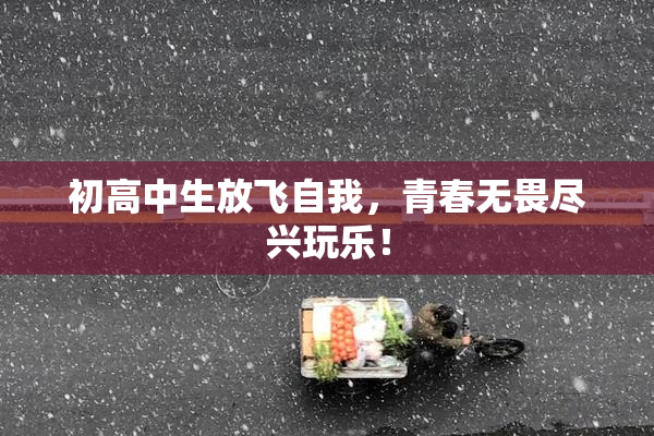 初高中生放飞自我，青春无畏尽兴玩乐！