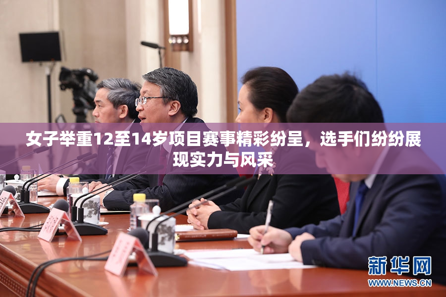 女子举重12至14岁项目赛事精彩纷呈，选手们纷纷展现实力与风采
