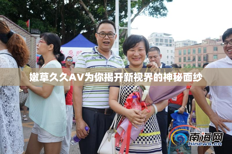 嫩草久久AV为你揭开新视界的神秘面纱