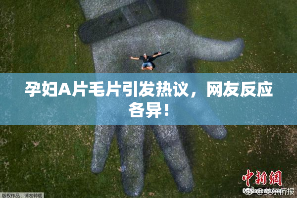 孕妇A片毛片引发热议，网友反应各异！