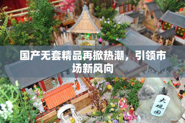 国产无套精品再掀热潮，引领市场新风向
