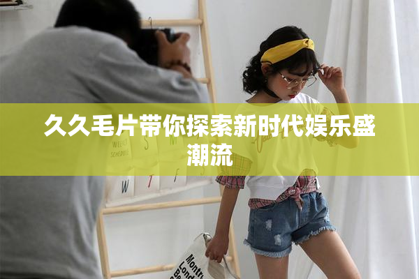 久久毛片带你探索新时代娱乐盛潮流