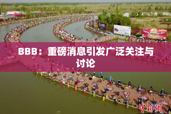 BBB：重磅消息引发广泛关注与讨论