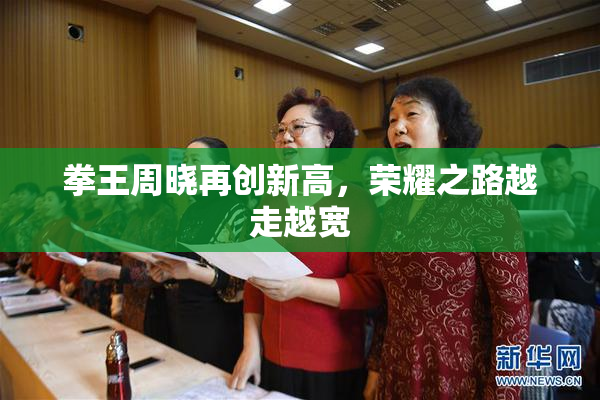 拳王周晓再创新高，荣耀之路越走越宽