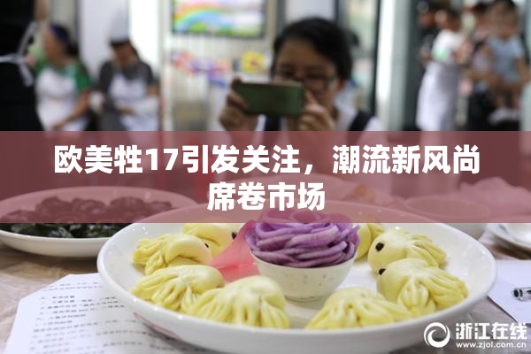 欧美牲17引发关注，潮流新风尚席卷市场