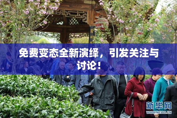 免费变态全新演绎，引发关注与讨论！