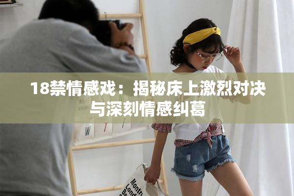 18禁情感戏：揭秘床上激烈对决与深刻情感纠葛