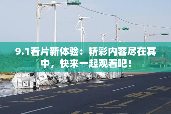 9.1看片新体验：精彩内容尽在其中，快来一起观看吧！