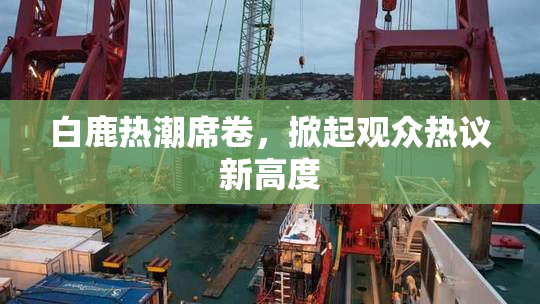 白鹿热潮席卷，掀起观众热议新高度
