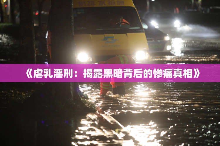 《虐乳淫刑：揭露黑暗背后的惨痛真相》