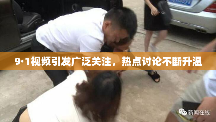 9·1视频引发广泛关注，热点讨论不断升温