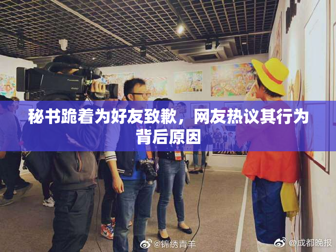 秘书跪着为好友致歉，网友热议其行为背后原因