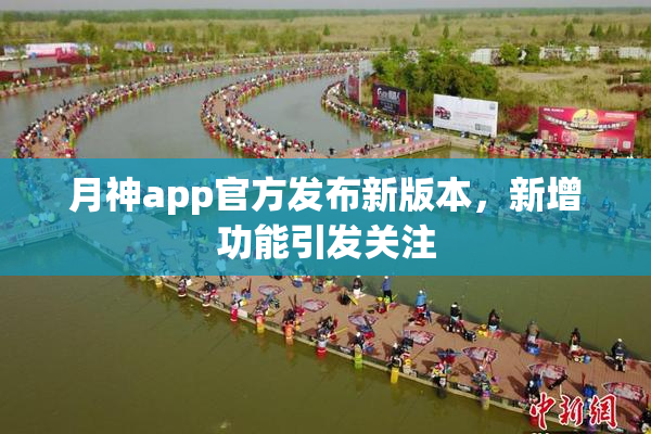 月神app官方发布新版本，新增功能引发关注