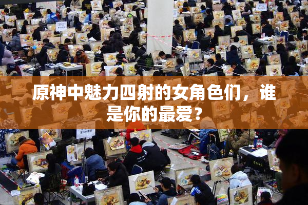 原神中魅力四射的女角色们，谁是你的最爱？