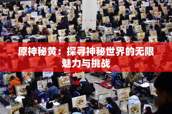 原神秘黄：探寻神秘世界的无限魅力与挑战