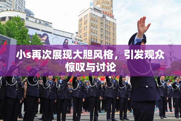 小s再次展现大胆风格，引发观众惊叹与讨论