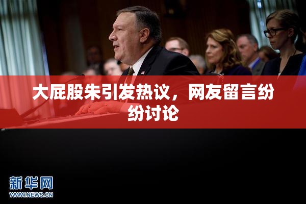 大屁股朱引发热议，网友留言纷纷讨论