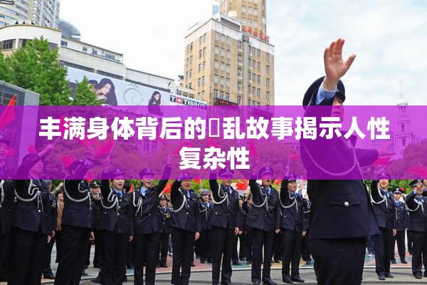 丰满身体背后的婬乱故事揭示人性复杂性