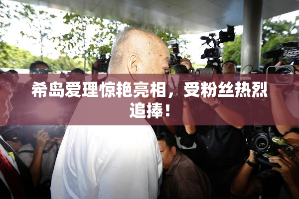 希岛爱理惊艳亮相，受粉丝热烈追捧！