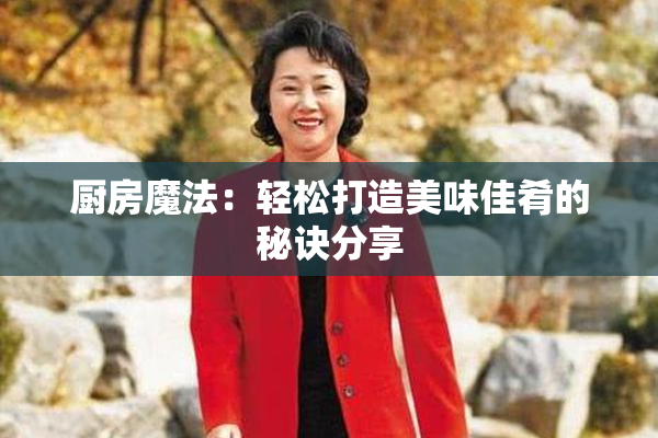 厨房魔法：轻松打造美味佳肴的秘诀分享