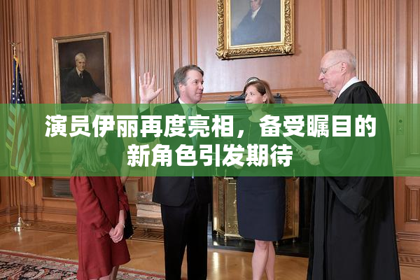 演员伊丽再度亮相，备受瞩目的新角色引发期待