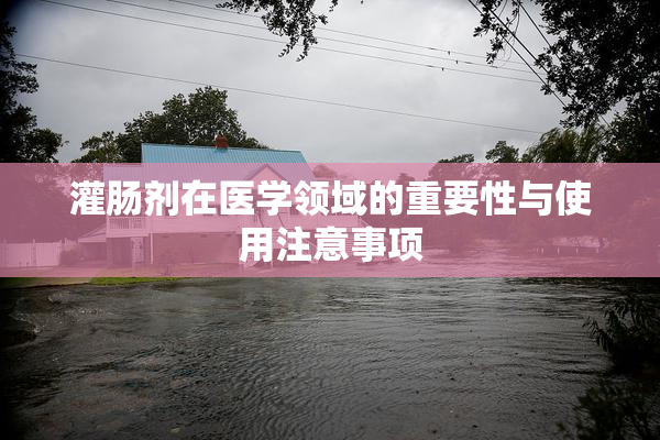 灌肠剂在医学领域的重要性与使用注意事项