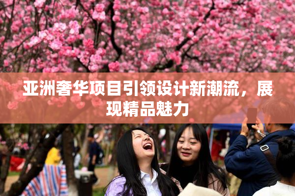 亚洲奢华项目引领设计新潮流，展现精品魅力